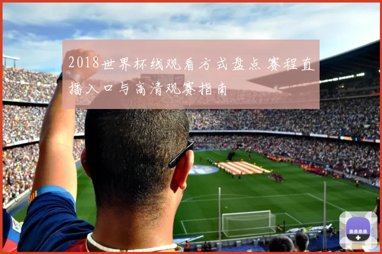 2018世界杯线观看方式盘点 赛程直播入口与高清观赛指南