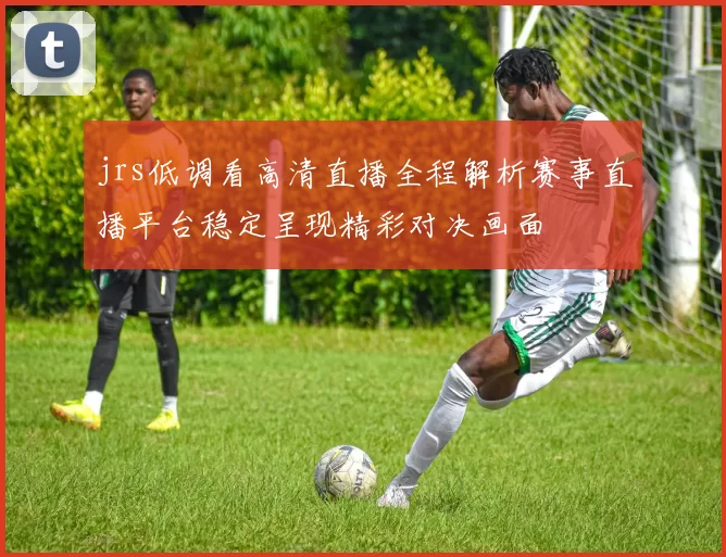 jrs低调看高清直播全程解析赛事直播平台稳定呈现精彩对决画面