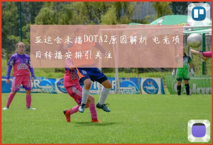 亚运会未播DOTA2原因解析 电竞项目转播安排引关注