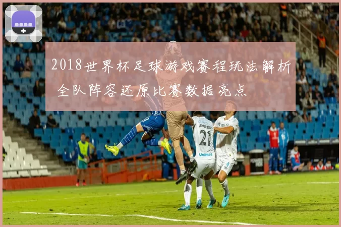 2018世界杯足球游戏赛程玩法解析 全队阵容还原比赛数据亮点