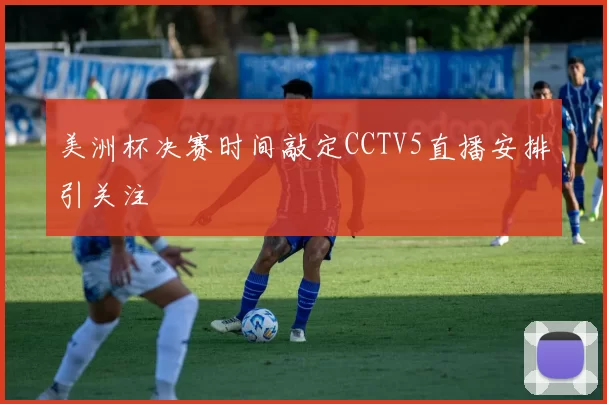 美洲杯决赛时间敲定CCTV5直播安排引关注