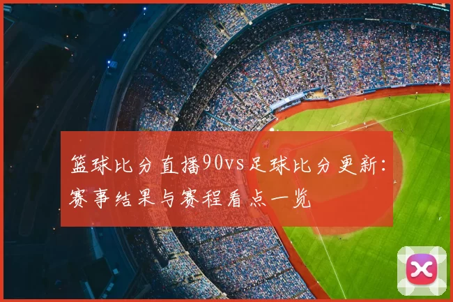 篮球比分直播90vs足球比分更新：赛事结果与赛程看点一览