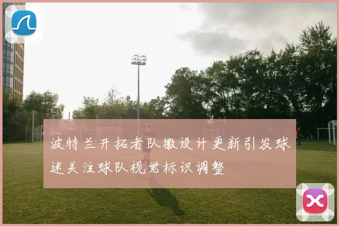 波特兰开拓者队徽设计更新引发球迷关注球队视觉标识调整