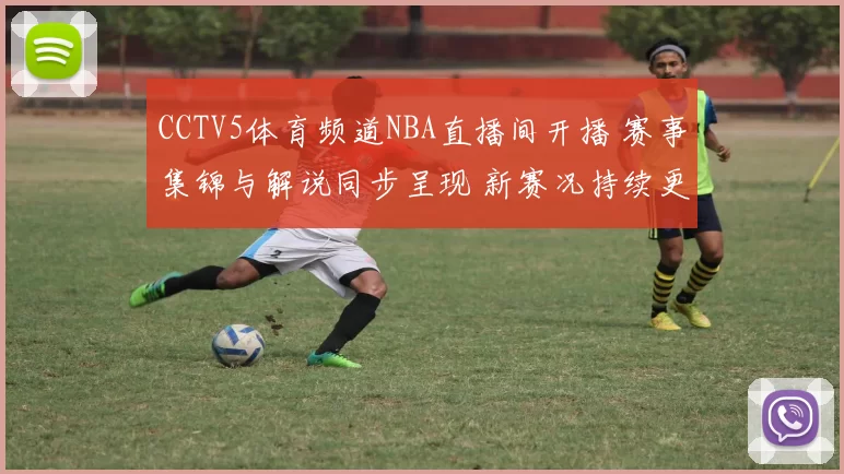 CCTV5体育频道NBA直播间开播 赛事集锦与解说同步呈现 新赛况持续更新