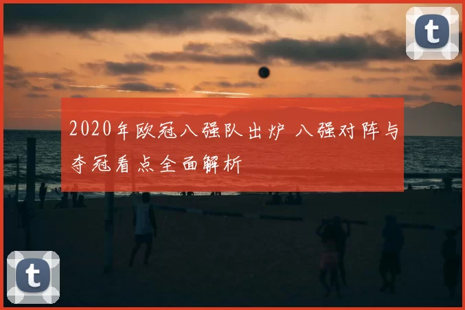 2020年欧冠八强队出炉 八强对阵与夺冠看点全面解析