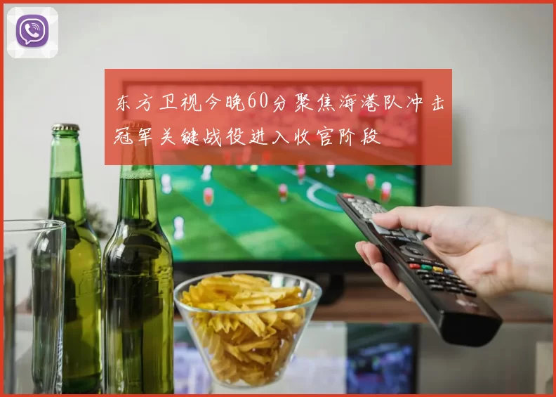 东方卫视今晚60分聚焦海港队冲击冠军关键战役进入收官阶段