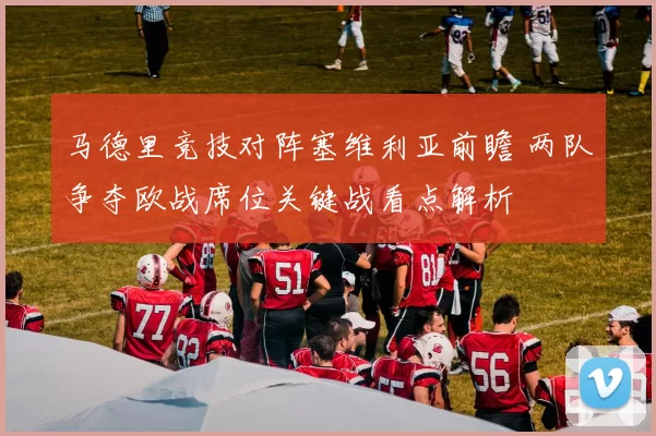 马德里竞技对阵塞维利亚前瞻 两队争夺欧战席位关键战看点解析