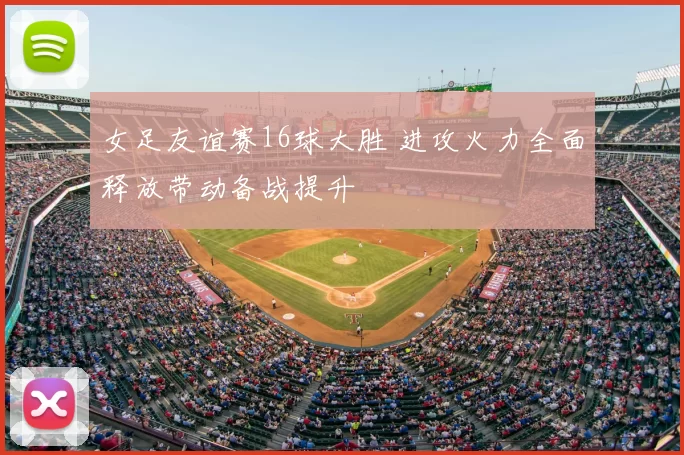 女足友谊赛16球大胜 进攻火力全面释放带动备战提升