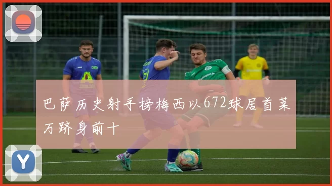巴萨历史射手榜梅西以672球居首莱万跻身前十