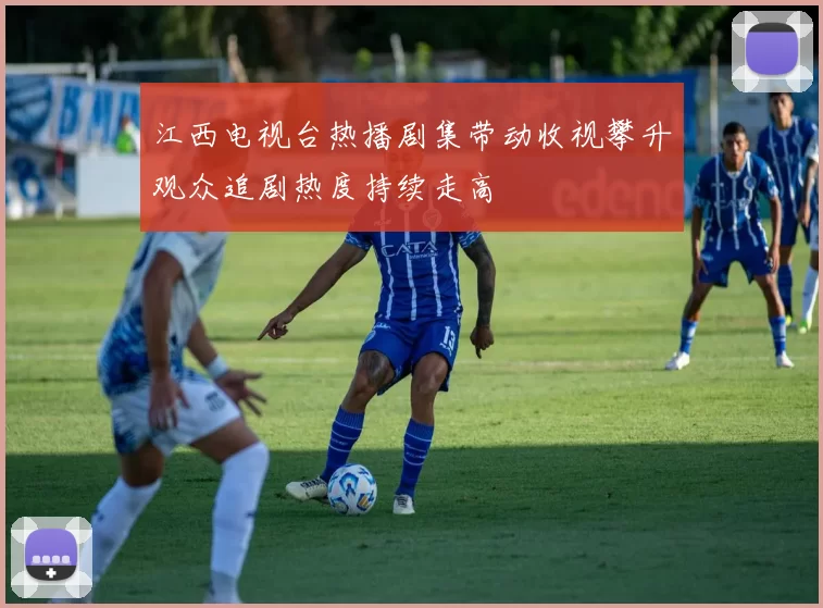 江西电视台热播剧集带动收视攀升观众追剧热度持续走高