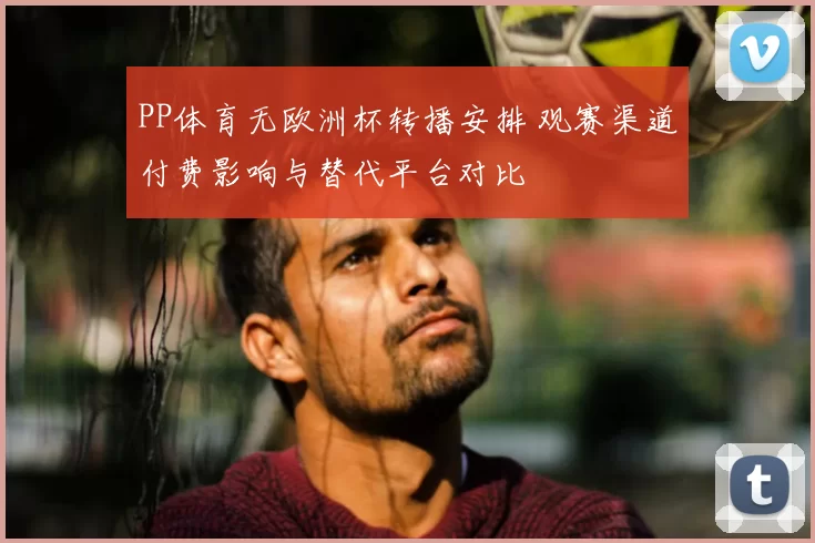 PP体育无欧洲杯转播安排 观赛渠道付费影响与替代平台对比