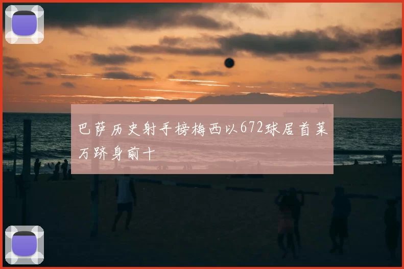 巴萨历史射手榜梅西以672球居首莱万跻身前十