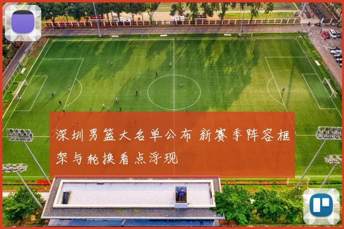 深圳男篮大名单公布 新赛季阵容框架与轮换看点浮现