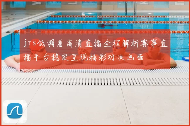 jrs低调看高清直播全程解析赛事直播平台稳定呈现精彩对决画面