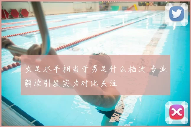 女足水平相当于男足什么档次 专业解读引发实力对比关注