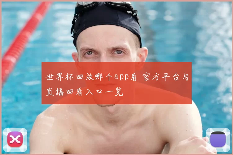 世界杯回放哪个app看 官方平台与直播回看入口一览