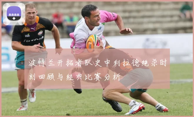波特兰开拓者队史中利拉德绝杀时刻回顾与经典比赛分析