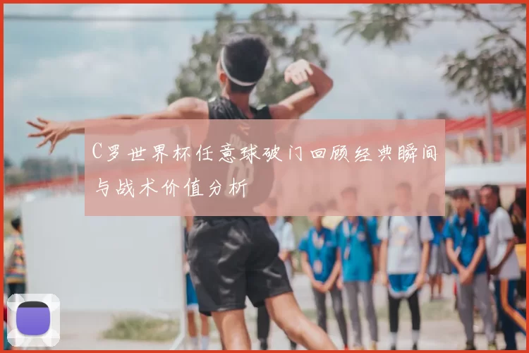 C罗世界杯任意球破门回顾经典瞬间与战术价值分析
