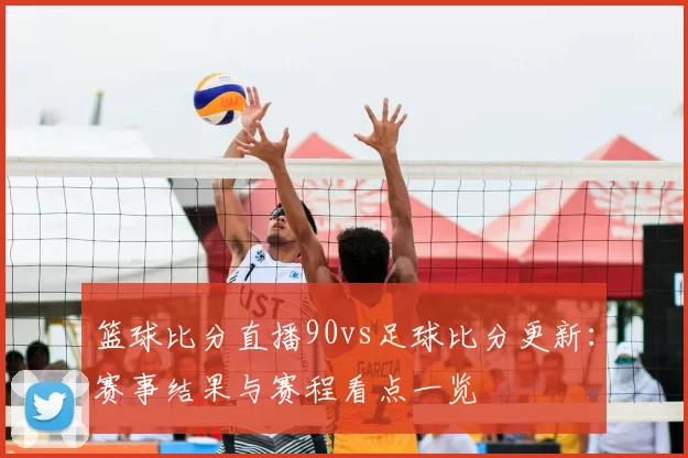 篮球比分直播90vs足球比分更新：赛事结果与赛程看点一览
