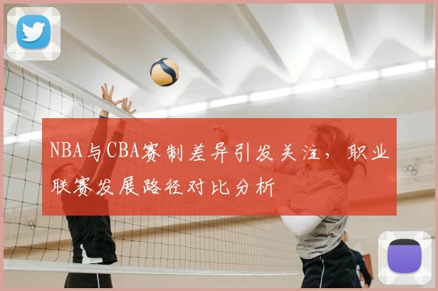 NBA与CBA赛制差异引发关注，职业联赛发展路径对比分析