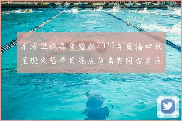 东方卫视品质盛典2023年直播回放呈现文艺节目亮点与嘉宾同台看点