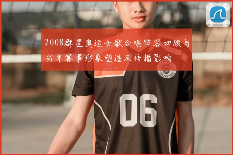 2008群星奥运会歌合唱阵容回顾与当年赛事形象塑造及传播影响