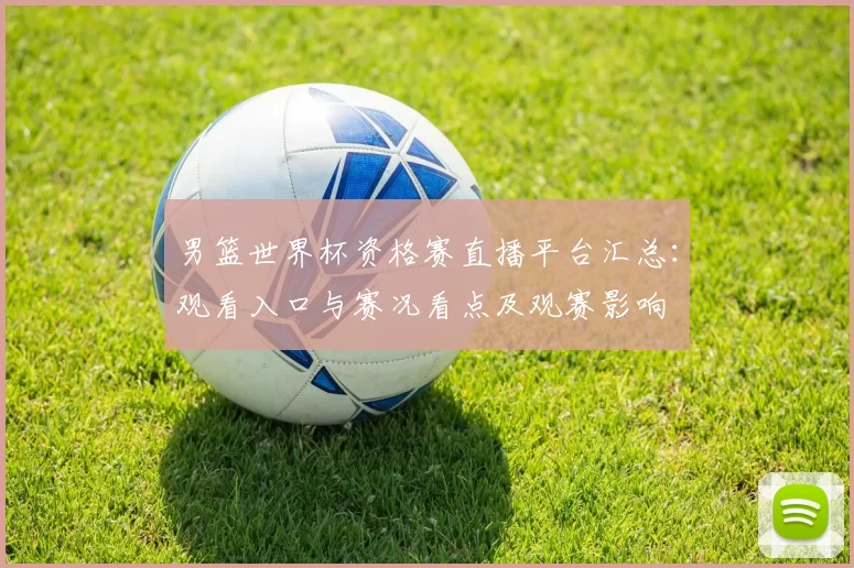 男篮世界杯资格赛直播平台汇总：观看入口与赛况看点及观赛影响