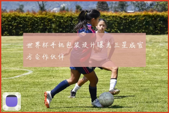 世界杯手机包装设计曝光三星成官方合作伙伴
