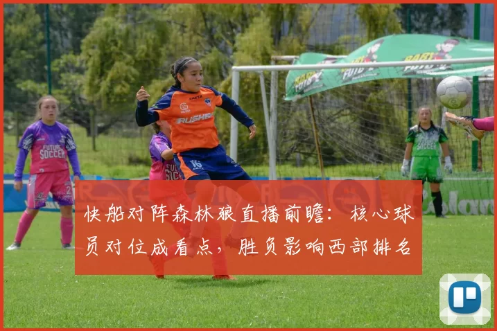 快船对阵森林狼直播前瞻：核心球员对位成看点，胜负影响西部排名