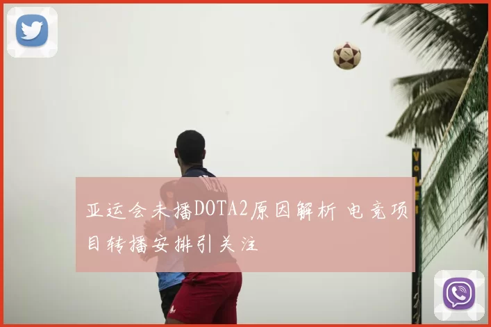 亚运会未播DOTA2原因解析 电竞项目转播安排引关注
