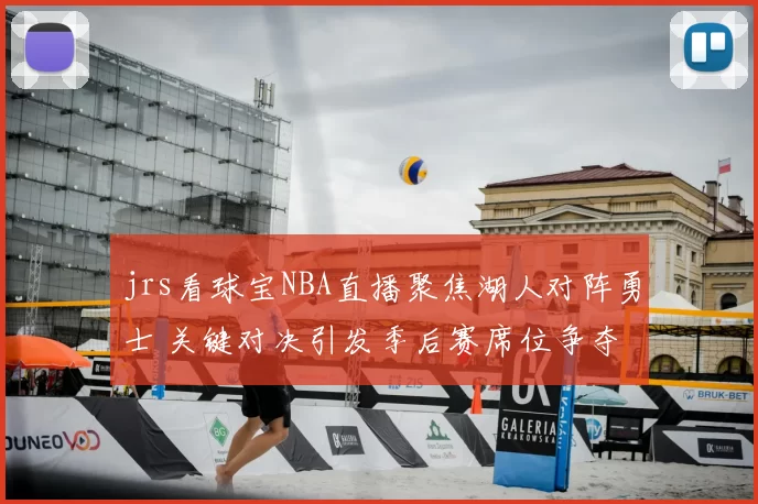 jrs看球宝NBA直播聚焦湖人对阵勇士 关键对决引发季后赛席位争夺
