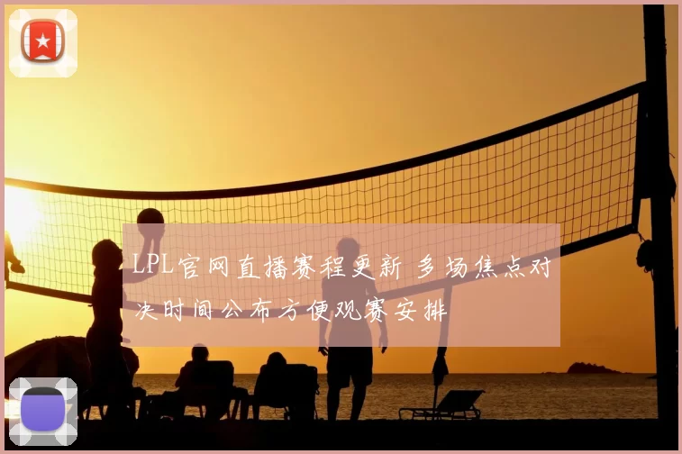 LPL官网直播赛程更新 多场焦点对决时间公布方便观赛安排