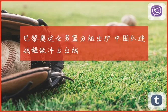 巴黎奥运会男篮分组出炉 中国队迎战强敌冲击出线