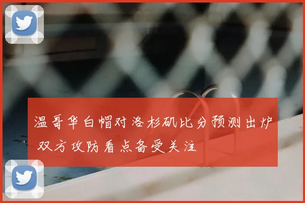 温哥华白帽对洛杉矶比分预测出炉 双方攻防看点备受关注