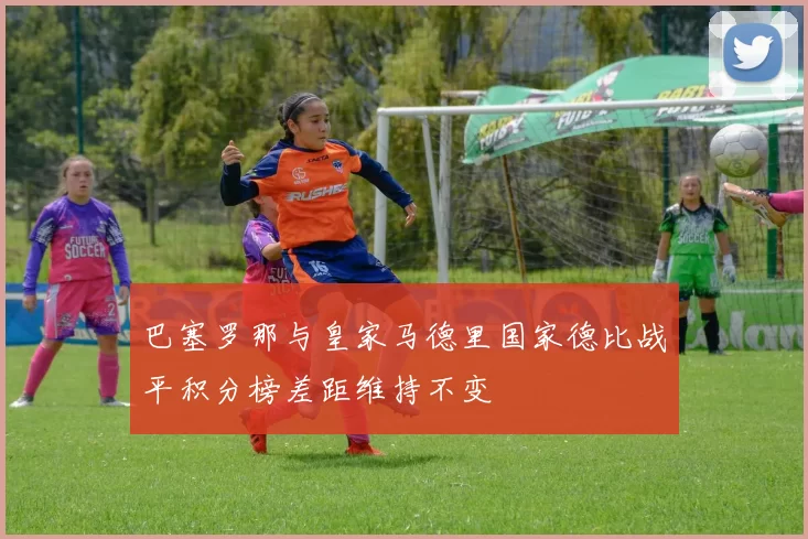 巴塞罗那与皇家马德里国家德比战平积分榜差距维持不变