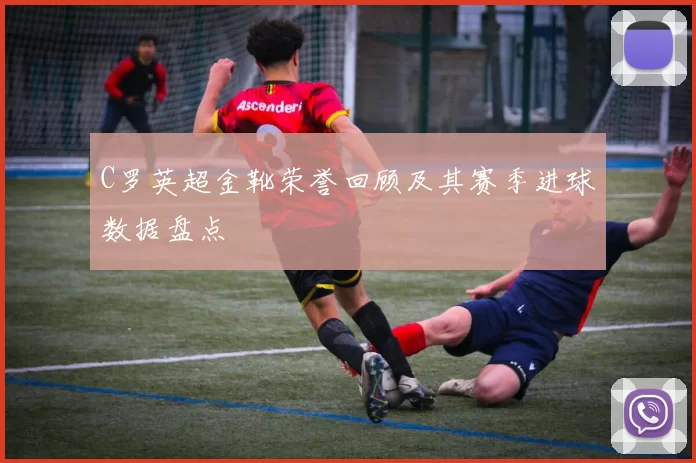 C罗英超金靴荣誉回顾及其赛季进球数据盘点