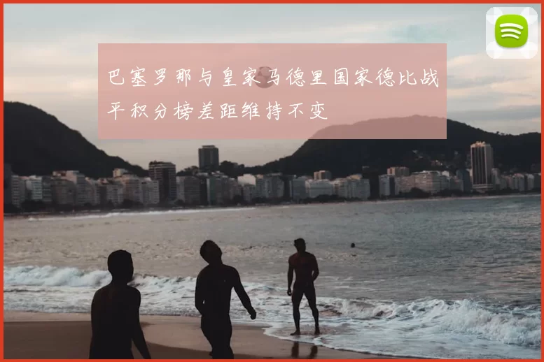 巴塞罗那与皇家马德里国家德比战平积分榜差距维持不变