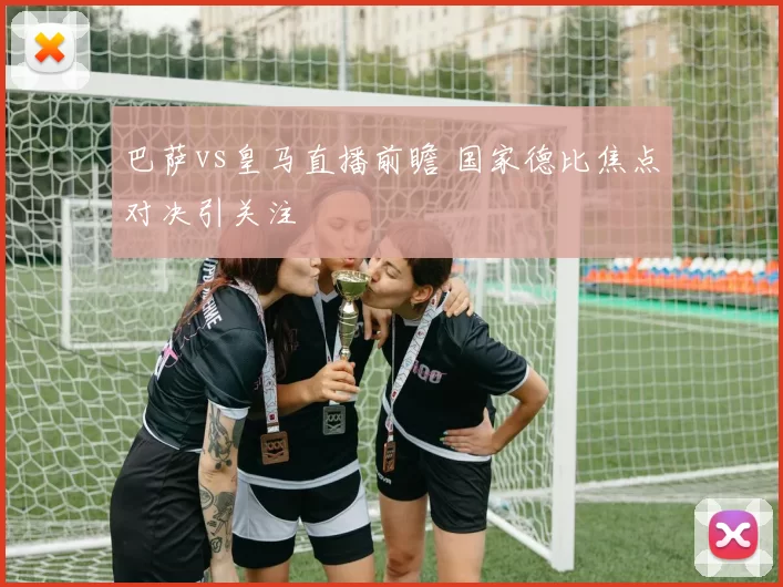 巴萨vs皇马直播前瞻 国家德比焦点对决引关注
