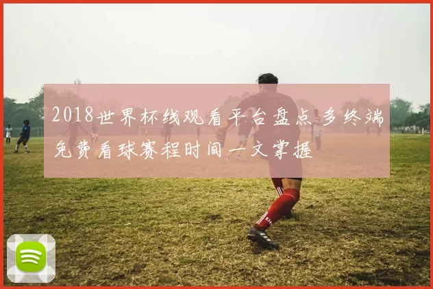 2018世界杯线观看平台盘点 多终端免费看球赛程时间一文掌握
