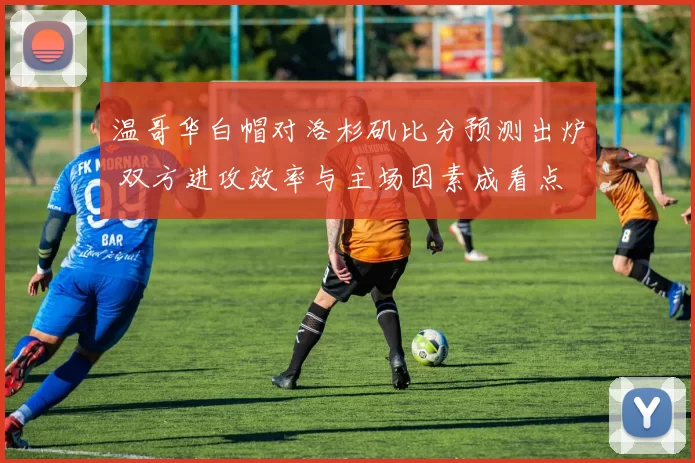 温哥华白帽对洛杉矶比分预测出炉 双方进攻效率与主场因素成看点