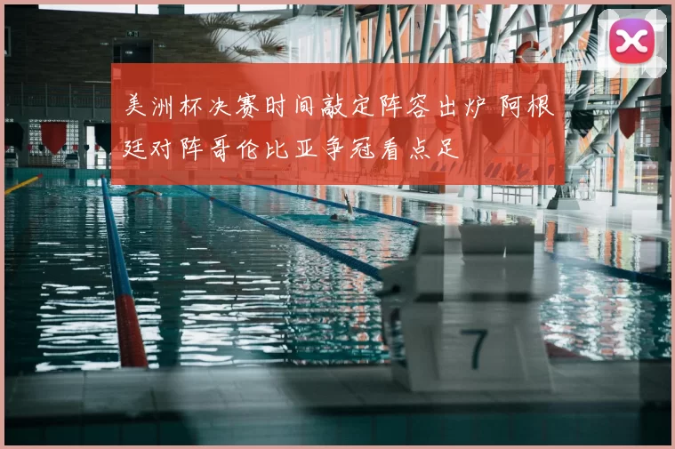 美洲杯决赛时间敲定阵容出炉 阿根廷对阵哥伦比亚争冠看点足