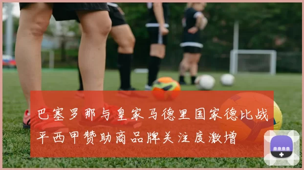 巴塞罗那与皇家马德里国家德比战平西甲赞助商品牌关注度激增