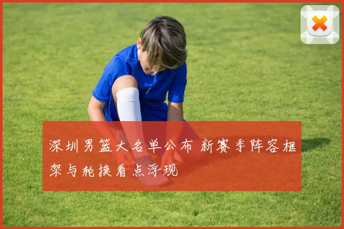 深圳男篮大名单公布 新赛季阵容框架与轮换看点浮现