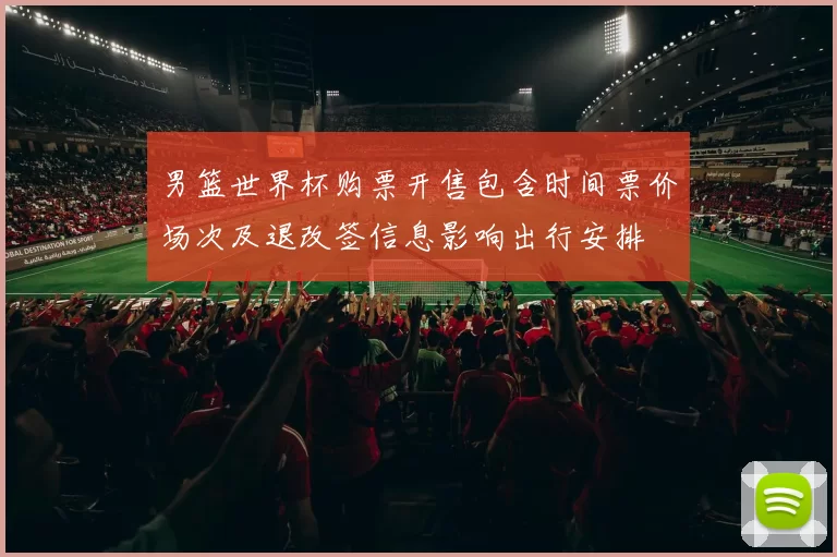 男篮世界杯购票开售包含时间票价场次及退改签信息影响出行安排