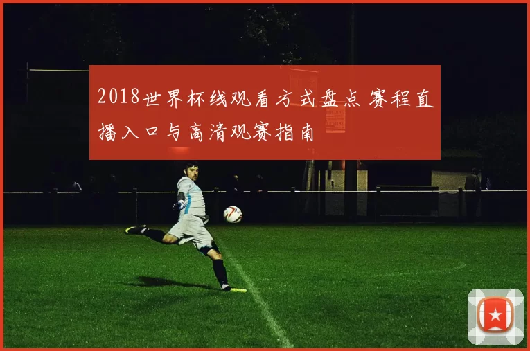 2018世界杯线观看方式盘点 赛程直播入口与高清观赛指南