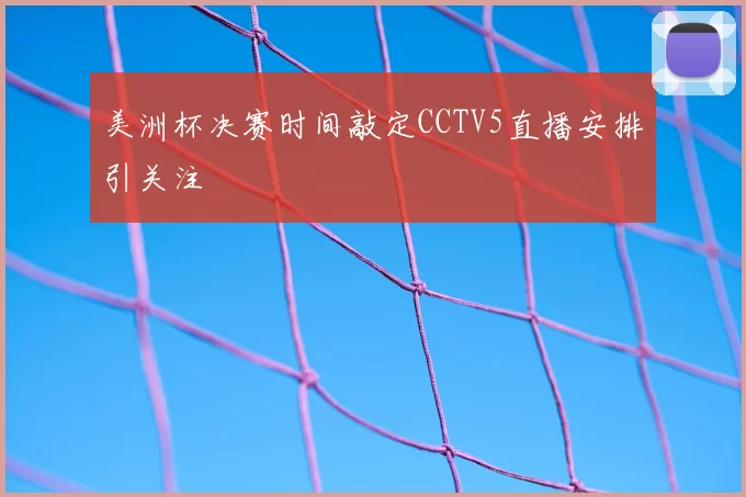 美洲杯决赛时间敲定CCTV5直播安排引关注