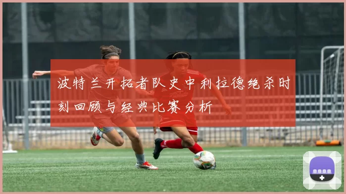 波特兰开拓者队史中利拉德绝杀时刻回顾与经典比赛分析