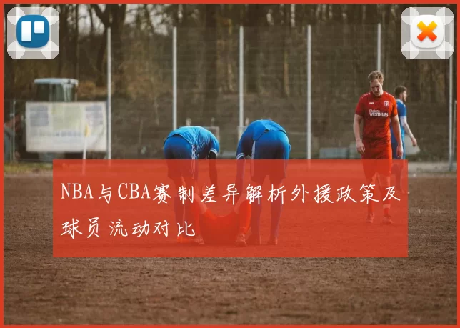 NBA与CBA赛制差异解析外援政策及球员流动对比