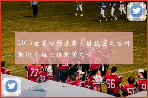 2016世界杯预选赛关键战国足逆转取胜小组出线形势生变