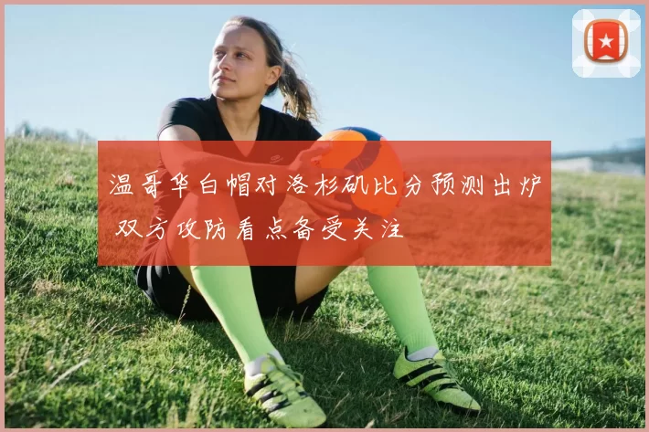 温哥华白帽对洛杉矶比分预测出炉 双方攻防看点备受关注